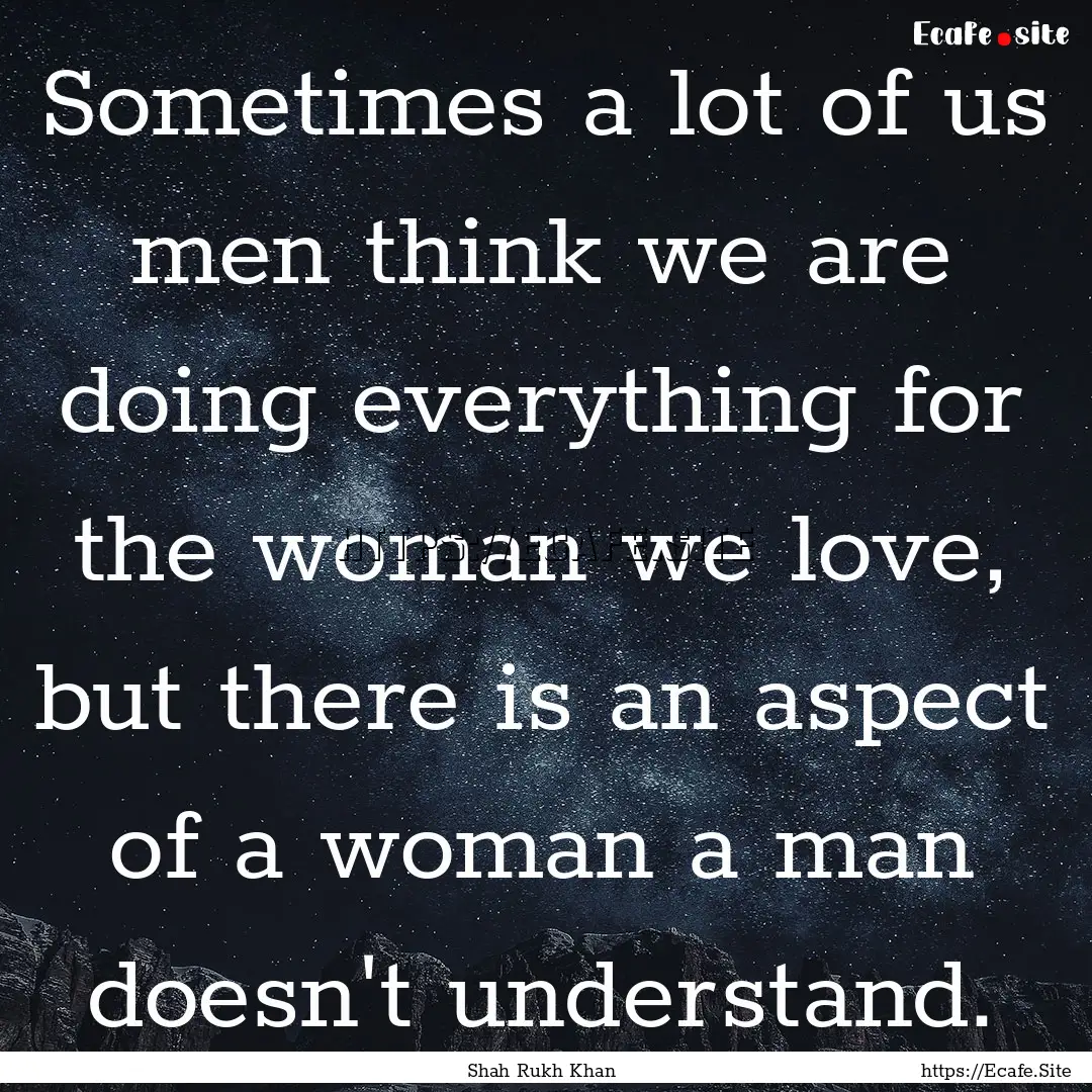 Sometimes a lot of us men think we are doing.... : Quote by Shah Rukh Khan