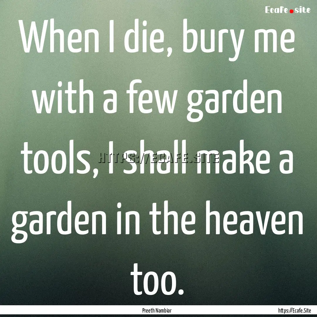 When I die, bury me with a few garden tools,.... : Quote by Preeth Nambiar