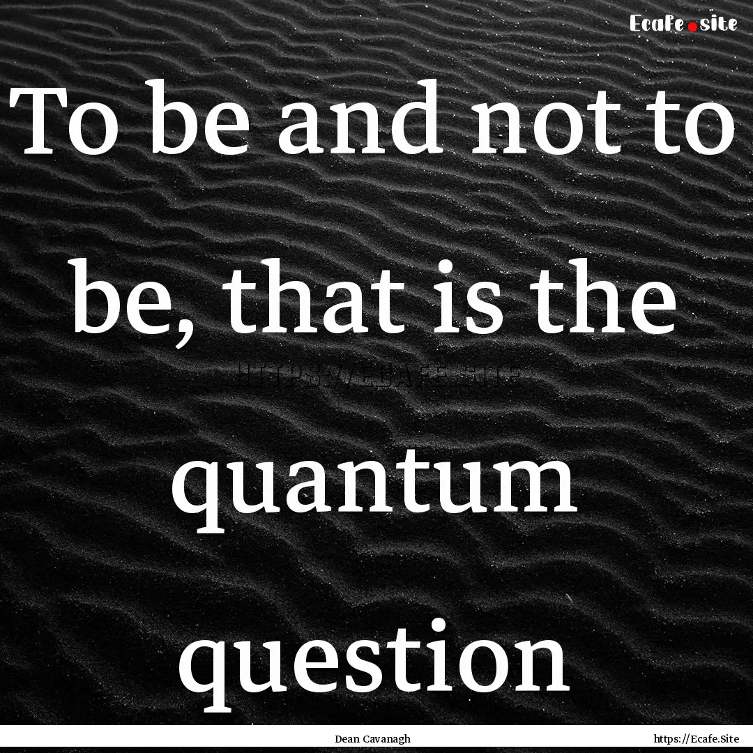 To be and not to be, that is the quantum.... : Quote by Dean Cavanagh