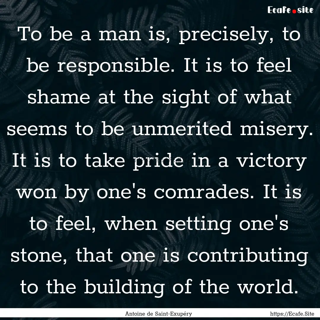 To be a man is, precisely, to be responsible..... : Quote by Antoine de Saint-Exupéry