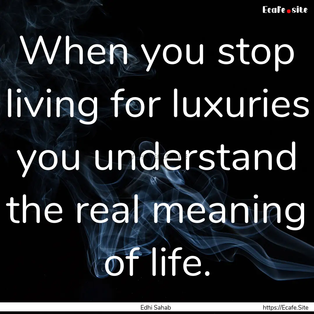 When you stop living for luxuries you understand.... : Quote by Edhi Sahab