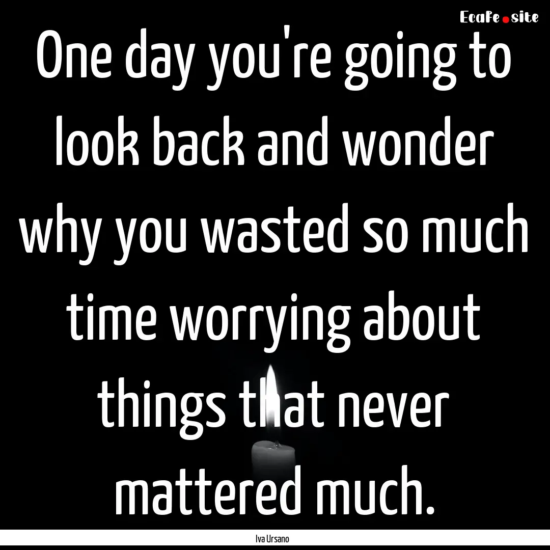 One day you're going to look back and wonder.... : Quote by Iva Ursano