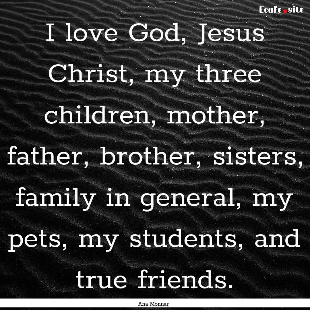 I love God, Jesus Christ, my three children,.... : Quote by Ana Monnar