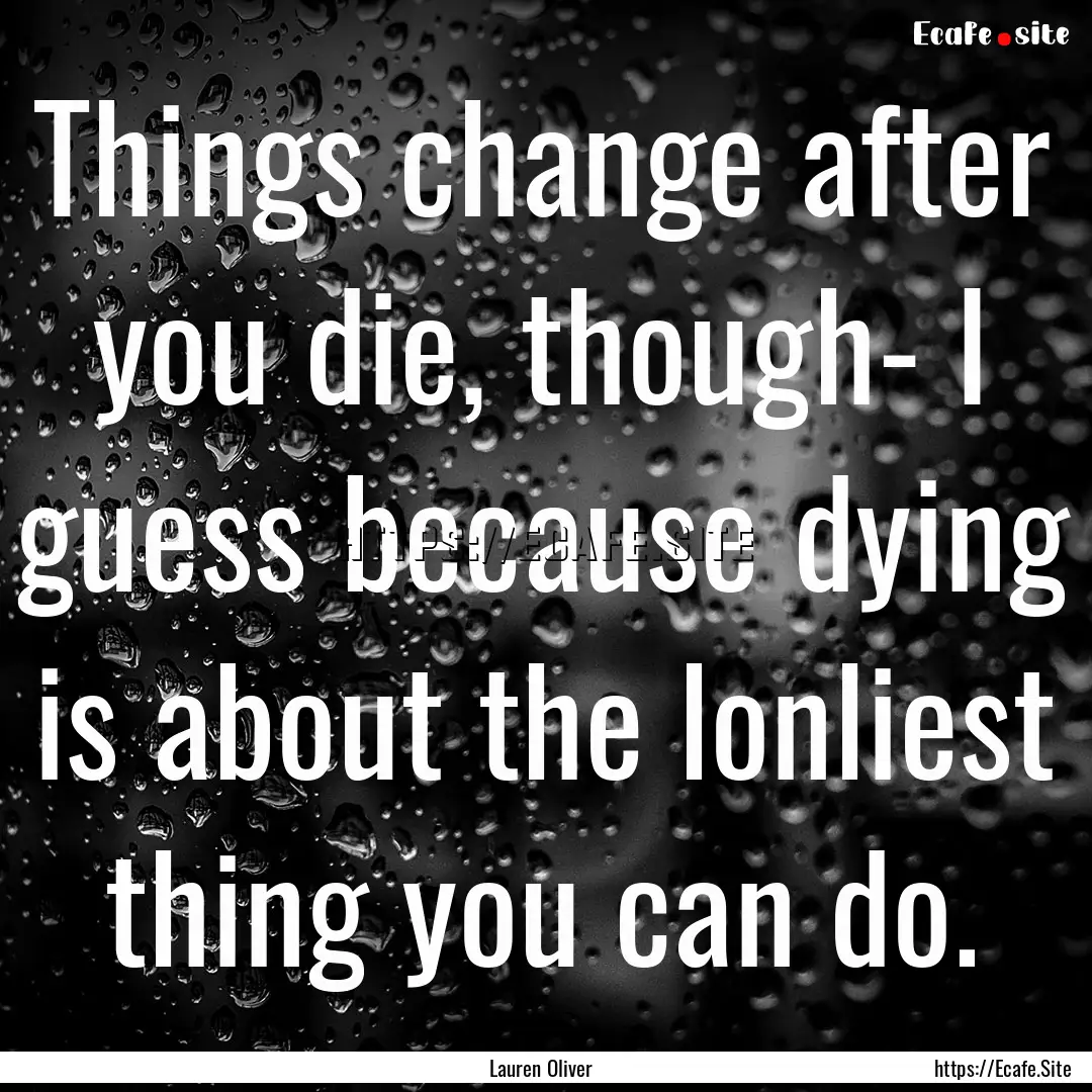 Things change after you die, though- I guess.... : Quote by Lauren Oliver