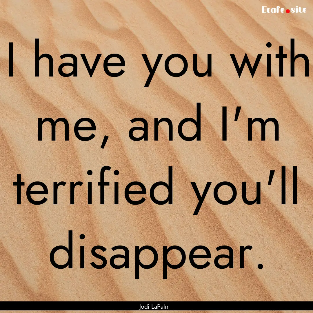 I have you with me, and I'm terrified you'll.... : Quote by Jodi LaPalm