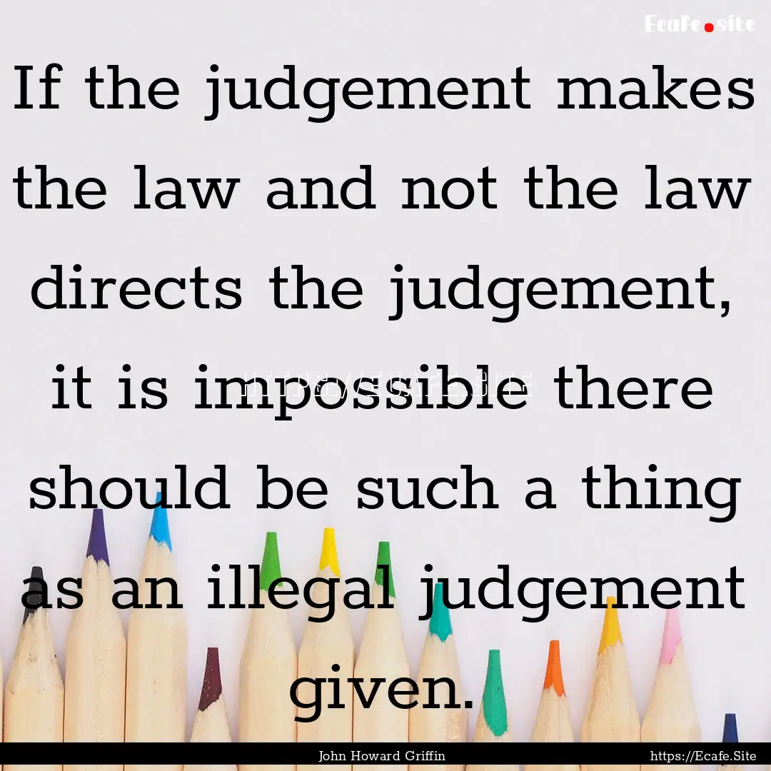 If the judgement makes the law and not the.... : Quote by John Howard Griffin