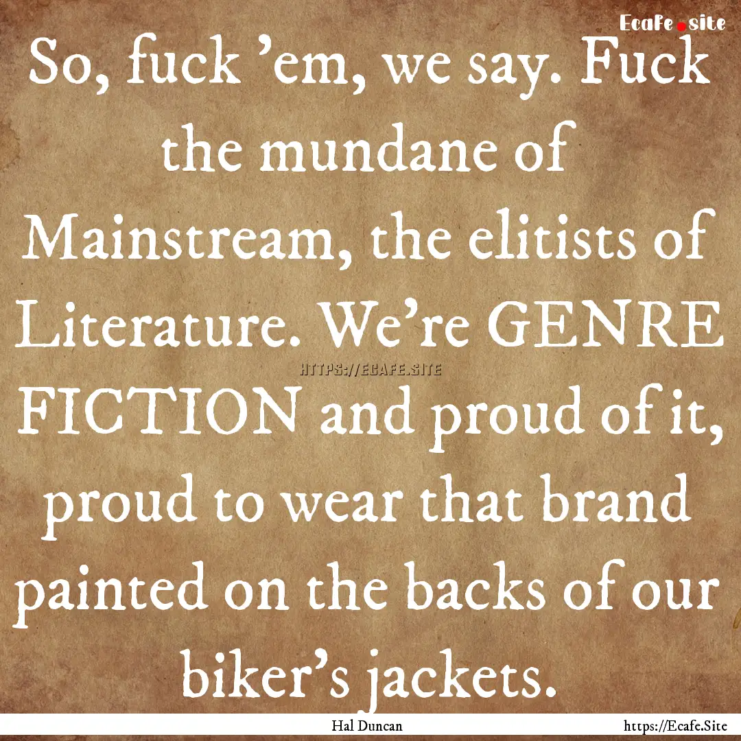 So, fuck ’em, we say. Fuck the mundane.... : Quote by Hal Duncan