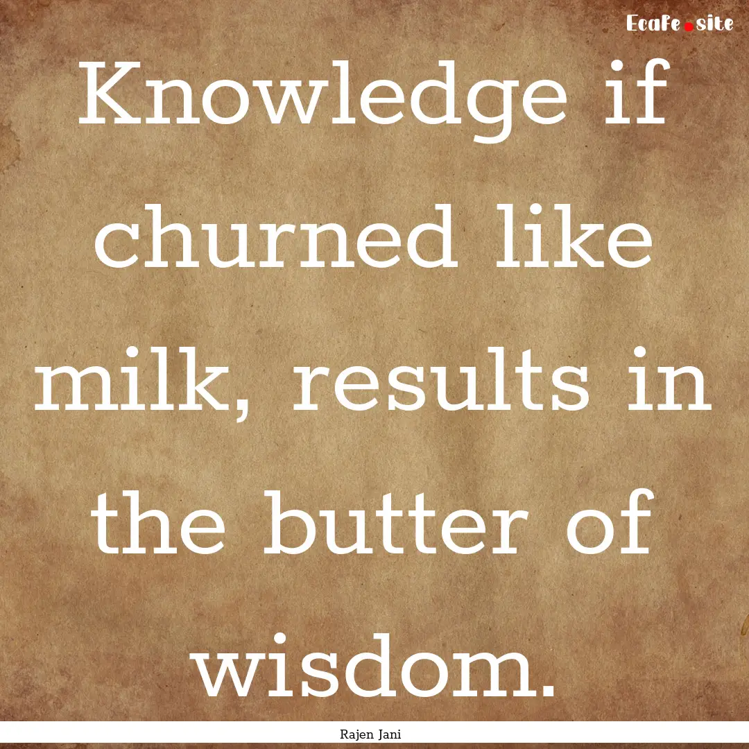 Knowledge if churned like milk, results in.... : Quote by Rajen Jani