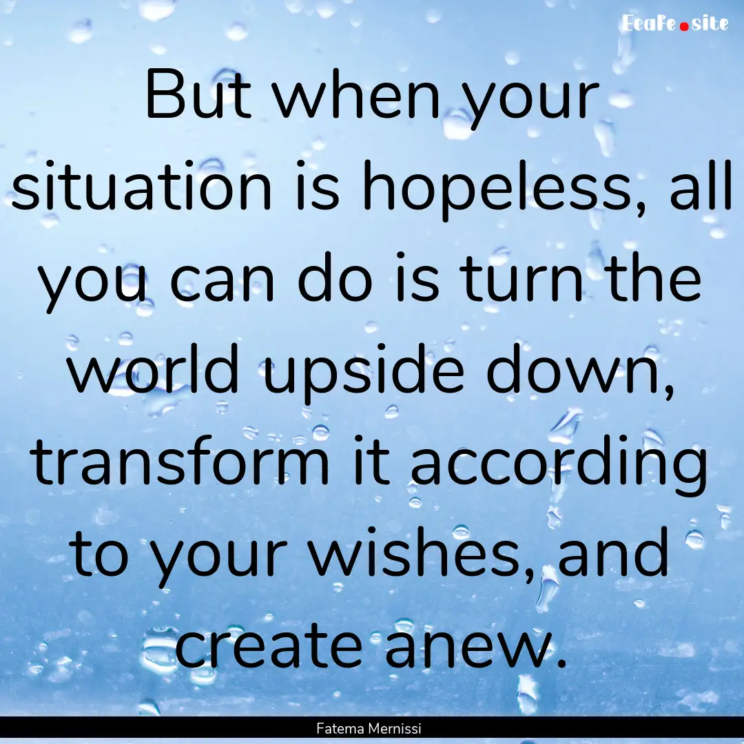 But when your situation is hopeless, all.... : Quote by Fatema Mernissi