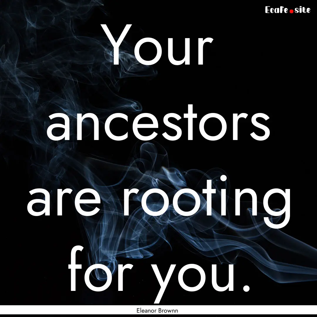 Your ancestors are rooting for you. : Quote by Eleanor Brownn