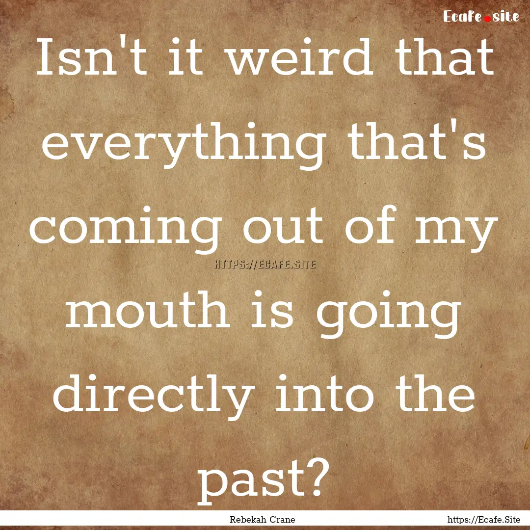 Isn't it weird that everything that's coming.... : Quote by Rebekah Crane