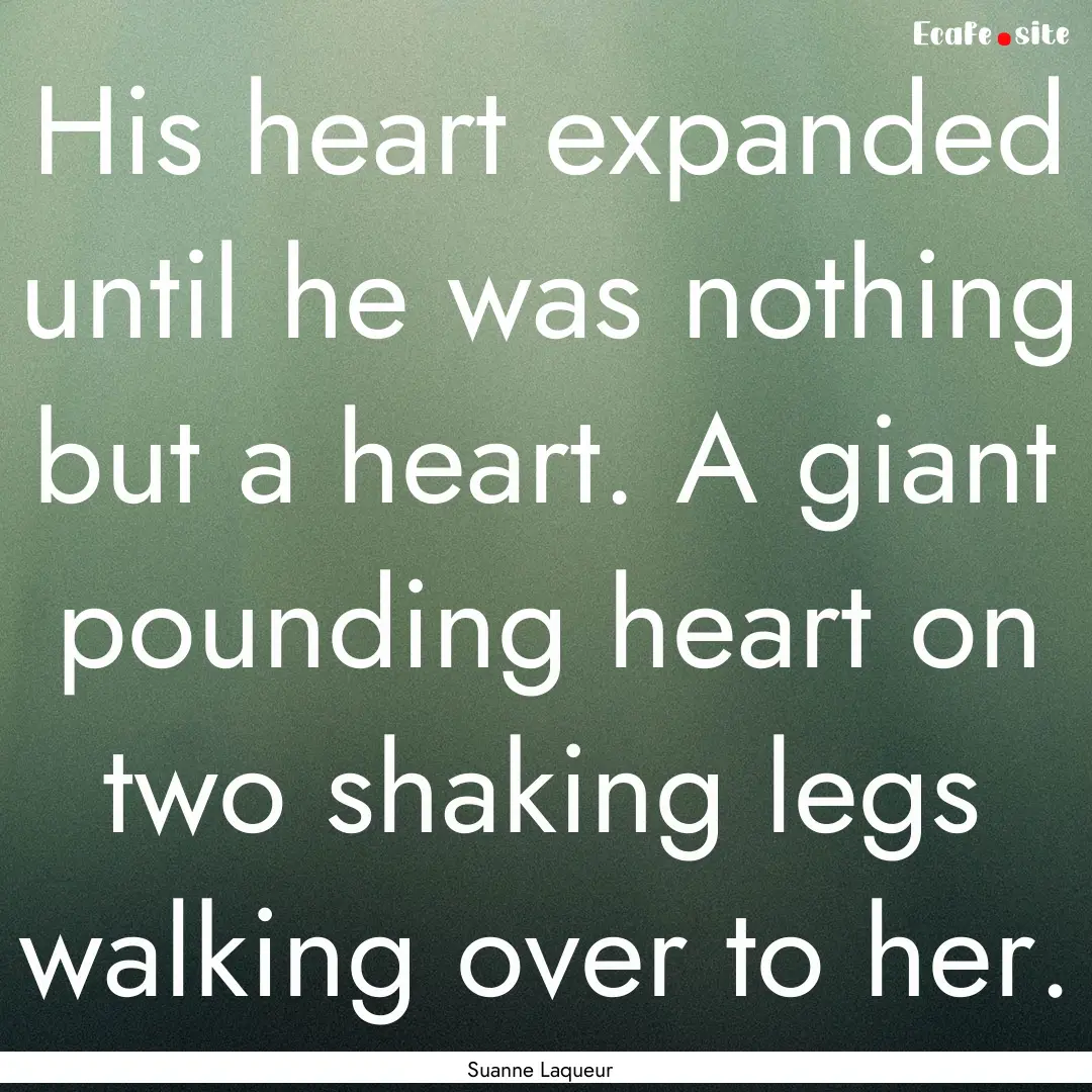 His heart expanded until he was nothing but.... : Quote by Suanne Laqueur