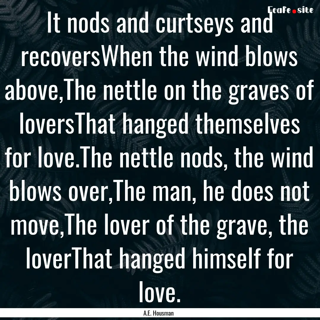 It nods and curtseys and recoversWhen the.... : Quote by A.E. Housman