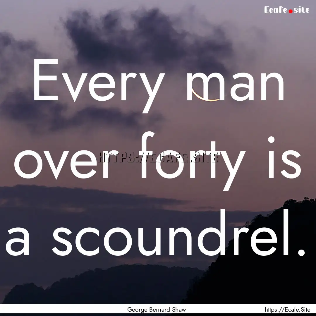 Every man over forty is a scoundrel. : Quote by George Bernard Shaw