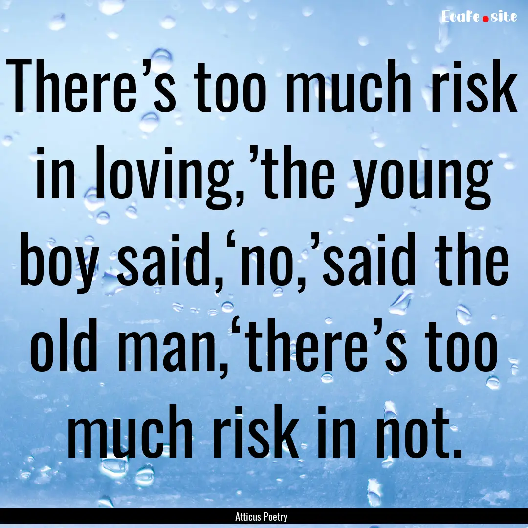 There’s too much risk in loving,’the.... : Quote by Atticus Poetry