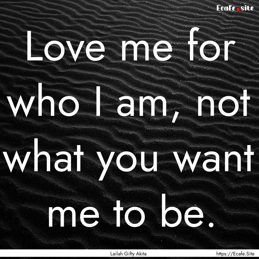 Love me for who I am, not what you want me.... : Quote by Lailah Gifty Akita