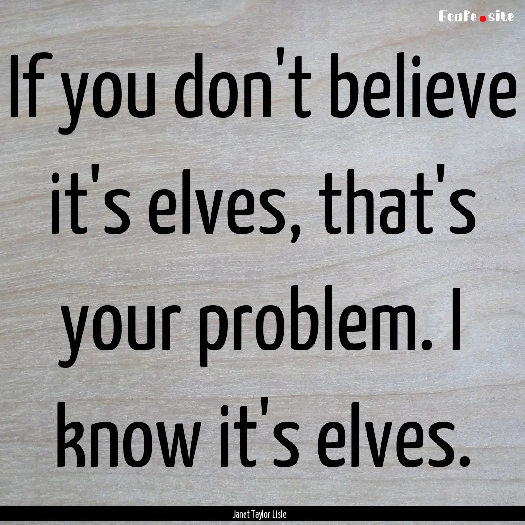 If you don't believe it's elves, that's your.... : Quote by Janet Taylor Lisle