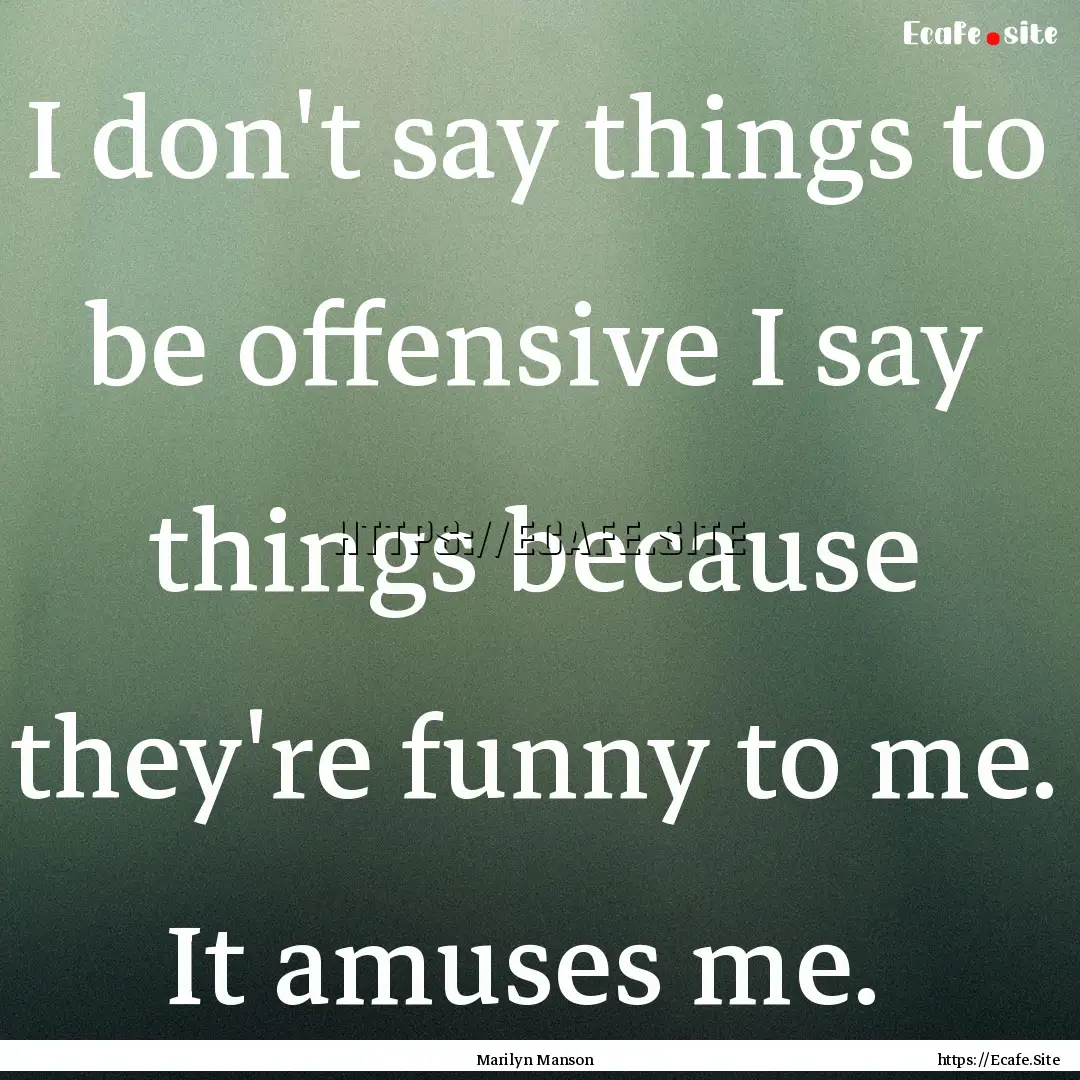 I don't say things to be offensive I say.... : Quote by Marilyn Manson