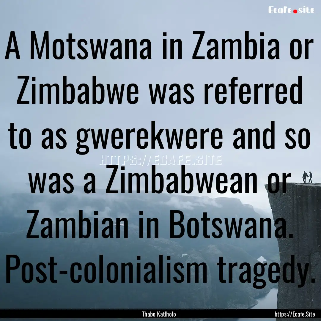 A Motswana in Zambia or Zimbabwe was referred.... : Quote by Thabo Katlholo