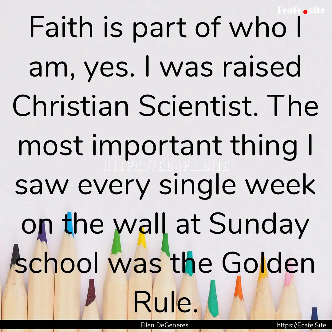 Faith is part of who I am, yes. I was raised.... : Quote by Ellen DeGeneres