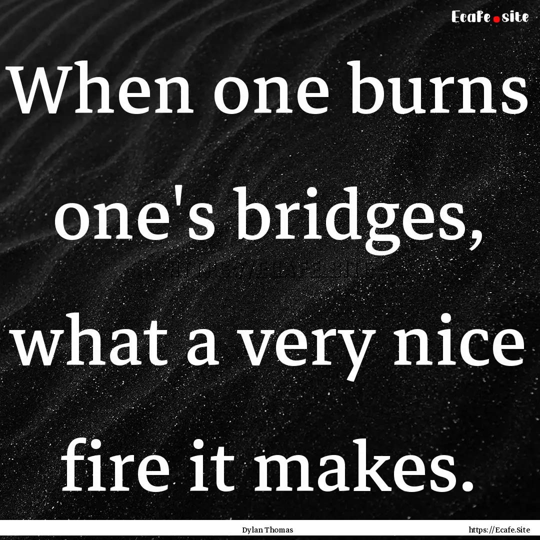 When one burns one's bridges, what a very.... : Quote by Dylan Thomas