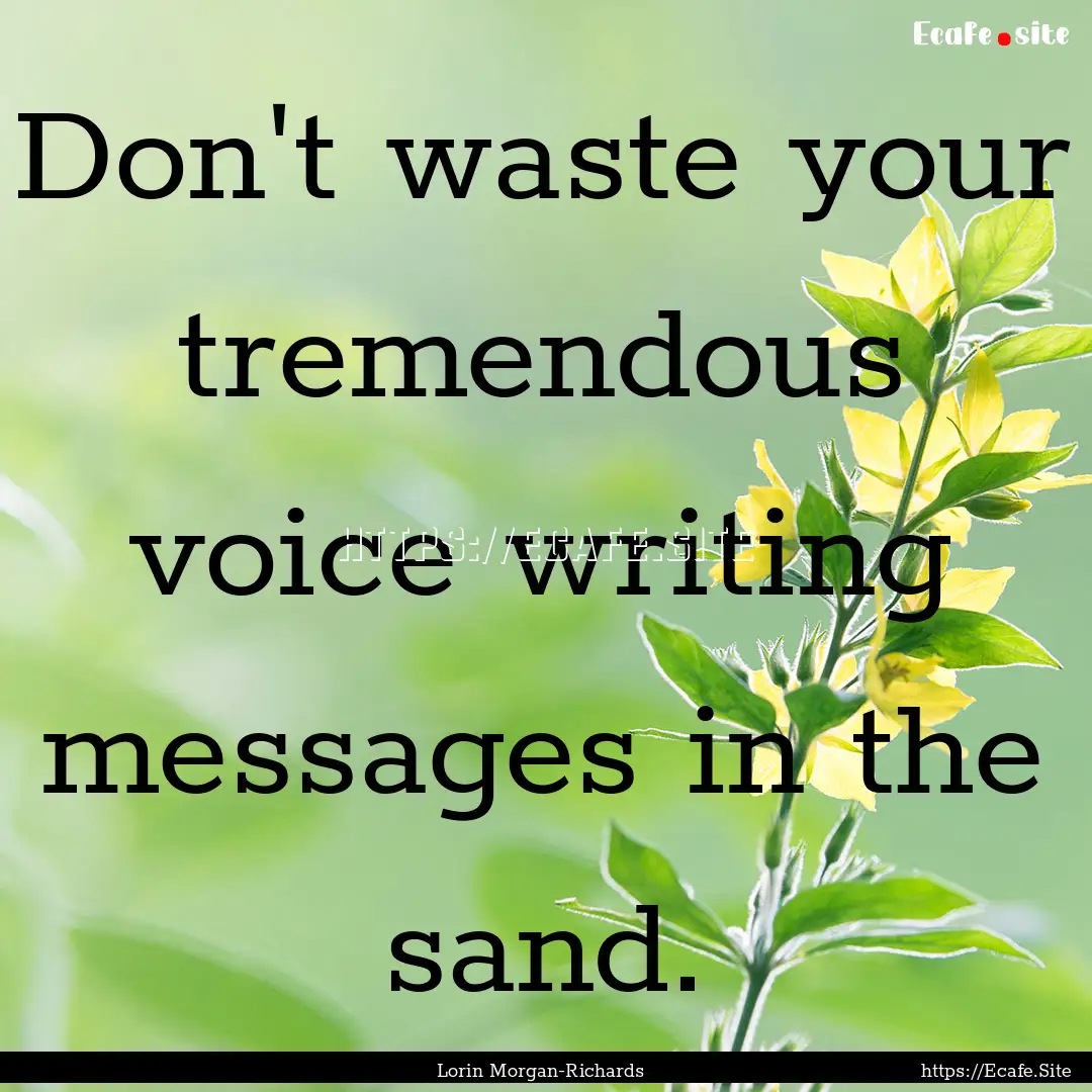 Don't waste your tremendous voice writing.... : Quote by Lorin Morgan-Richards