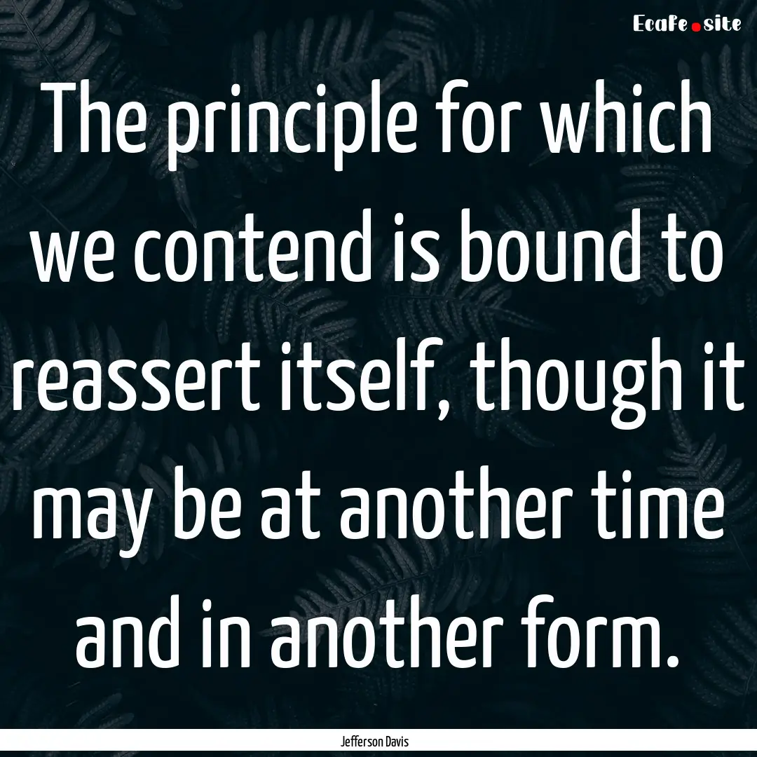 The principle for which we contend is bound.... : Quote by Jefferson Davis