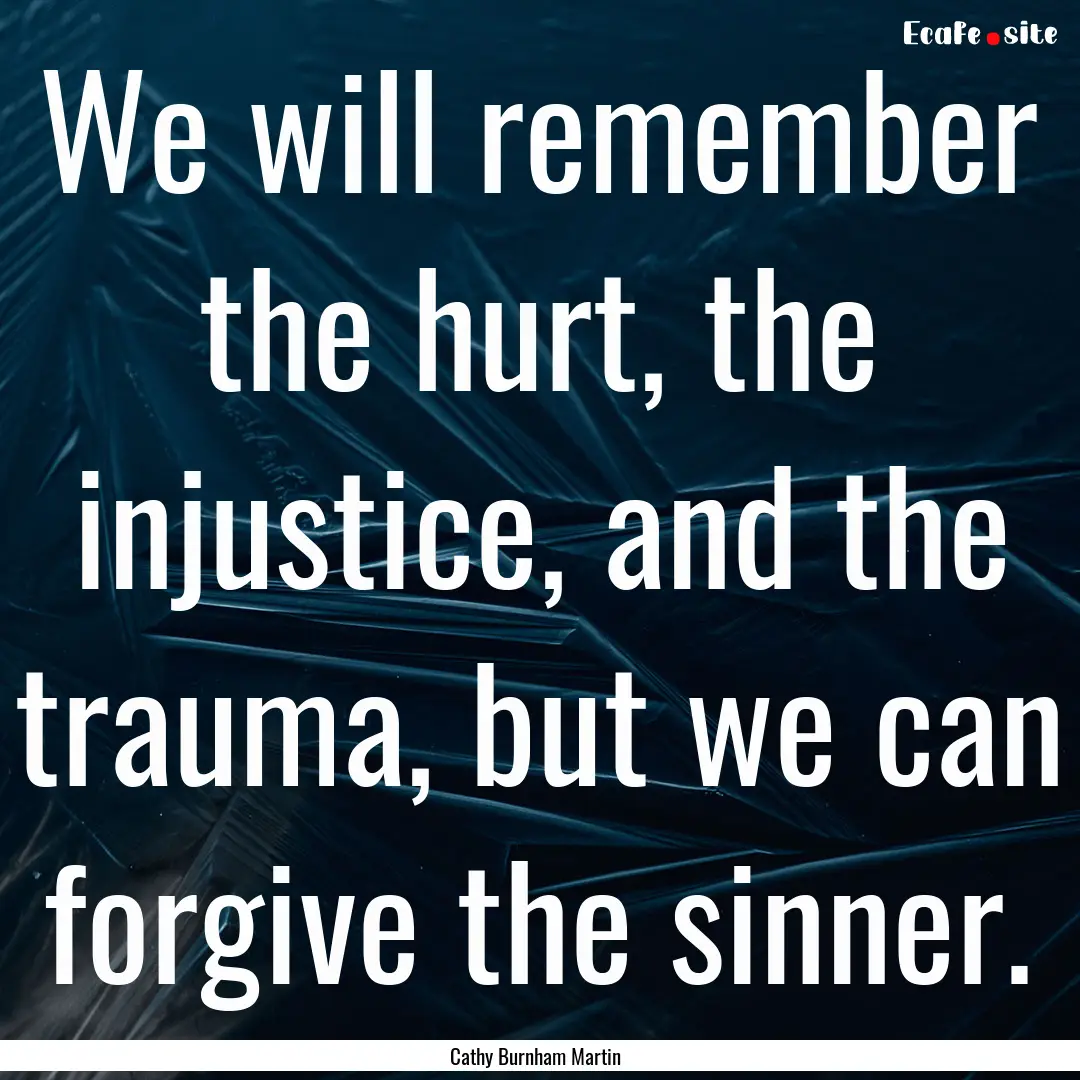 We will remember the hurt, the injustice,.... : Quote by Cathy Burnham Martin