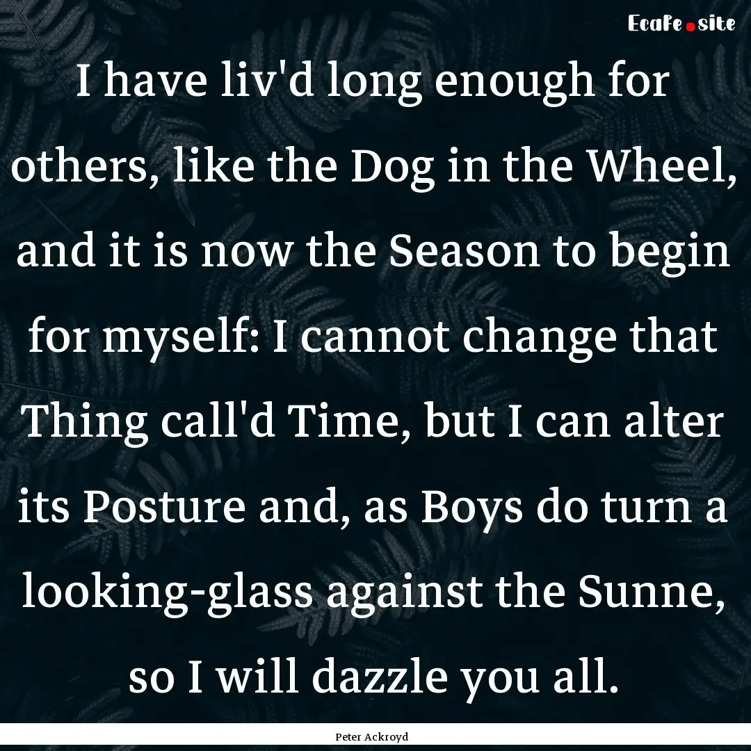 I have liv'd long enough for others, like.... : Quote by Peter Ackroyd