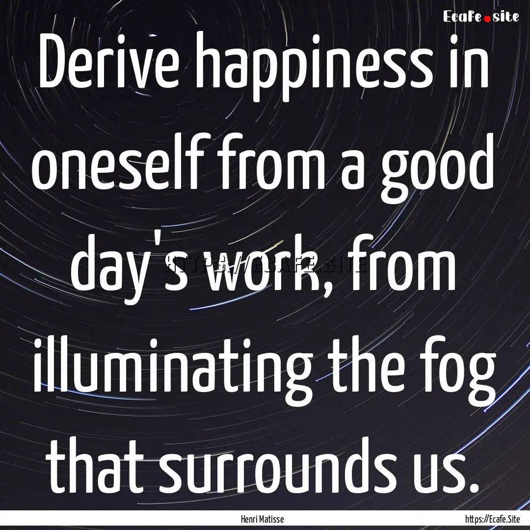 Derive happiness in oneself from a good day's.... : Quote by Henri Matisse