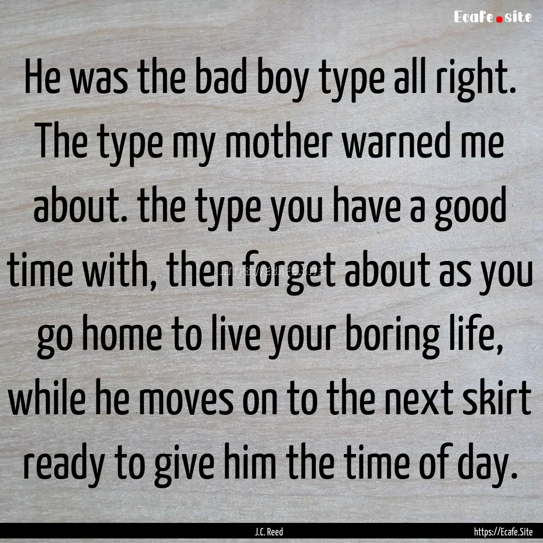 He was the bad boy type all right. The type.... : Quote by J.C. Reed