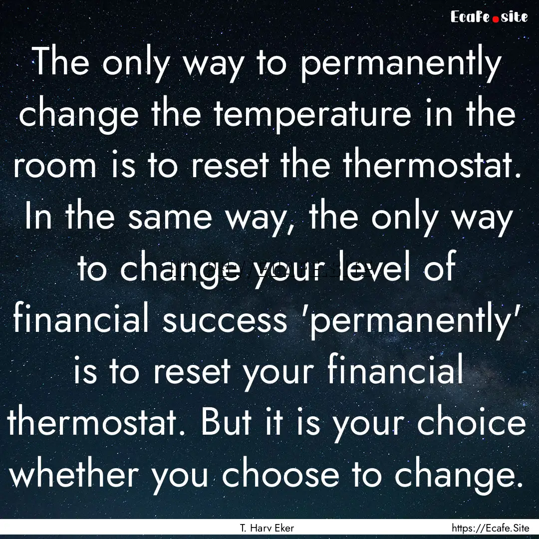 The only way to permanently change the temperature.... : Quote by T. Harv Eker