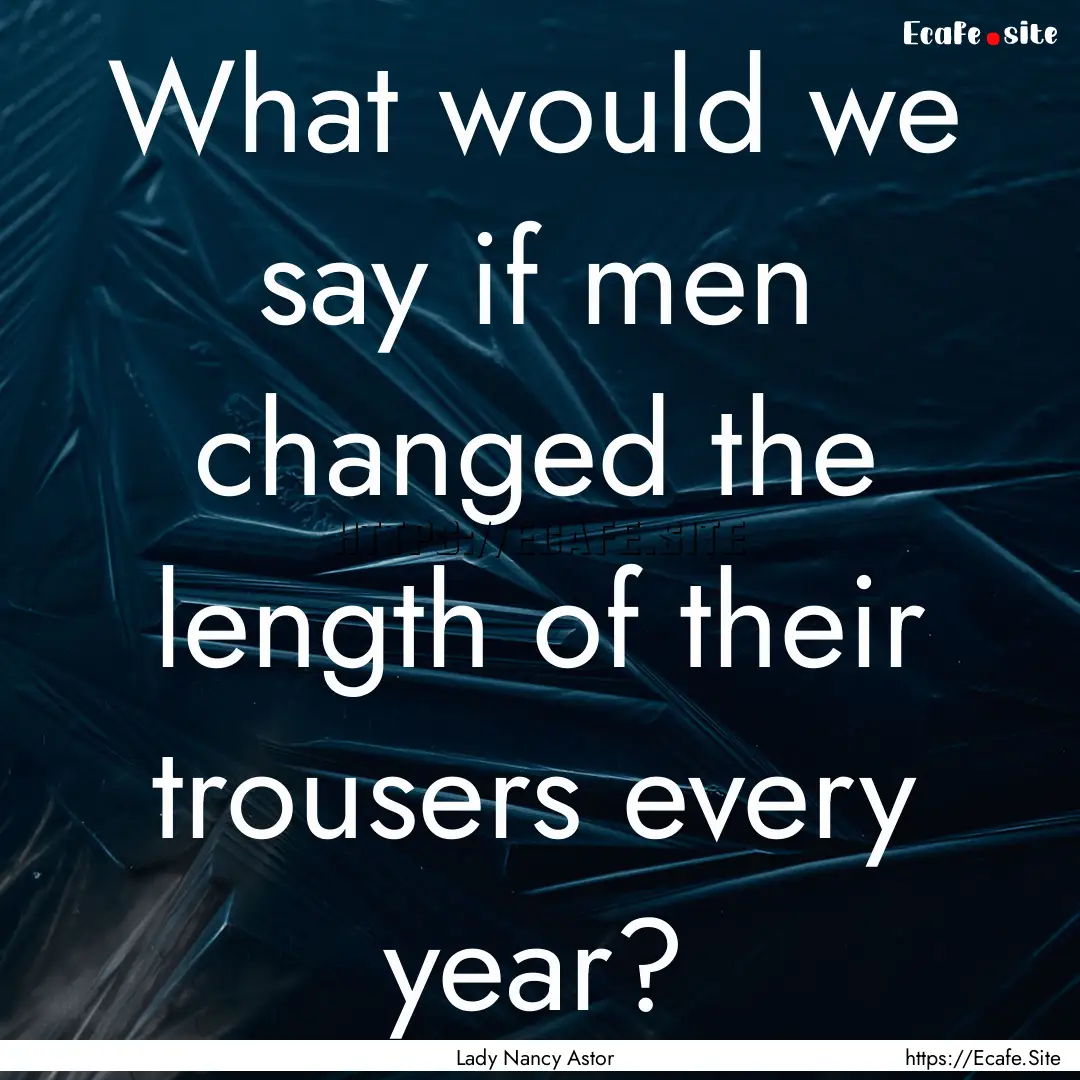 What would we say if men changed the length.... : Quote by Lady Nancy Astor