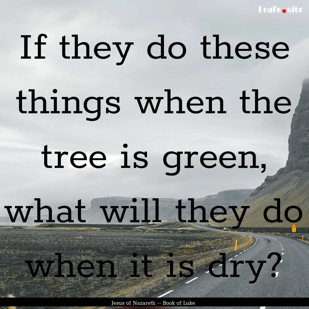 If they do these things when the tree is.... : Quote by Jesus of Nazareth -- Book of Luke