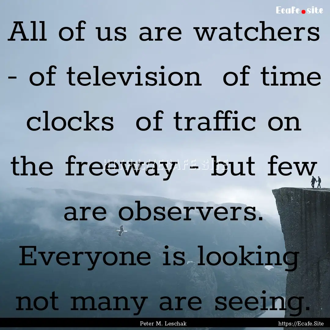 All of us are watchers - of television of.... : Quote by Peter M. Leschak