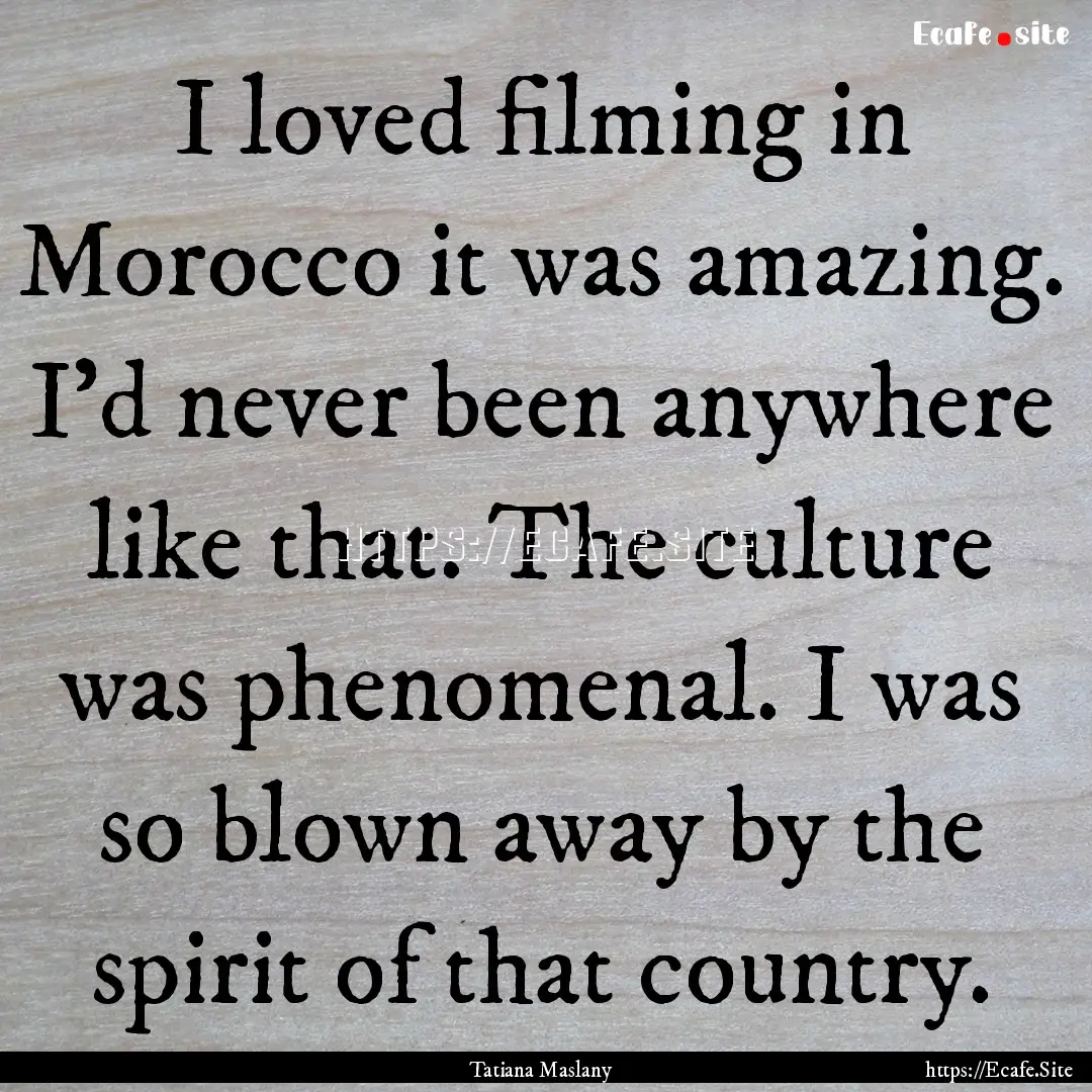 I loved filming in Morocco it was amazing..... : Quote by Tatiana Maslany