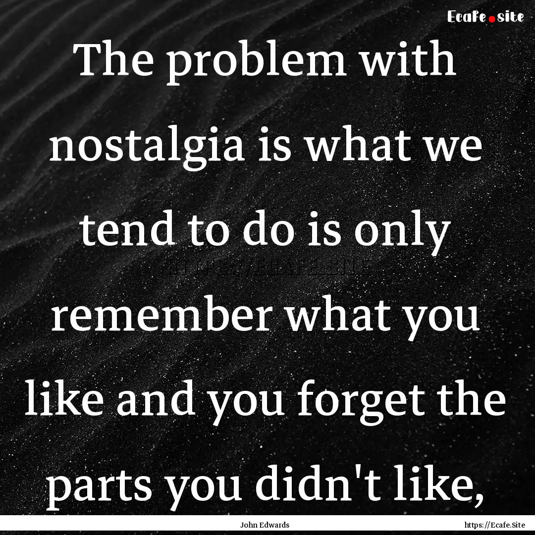 The problem with nostalgia is what we tend.... : Quote by John Edwards