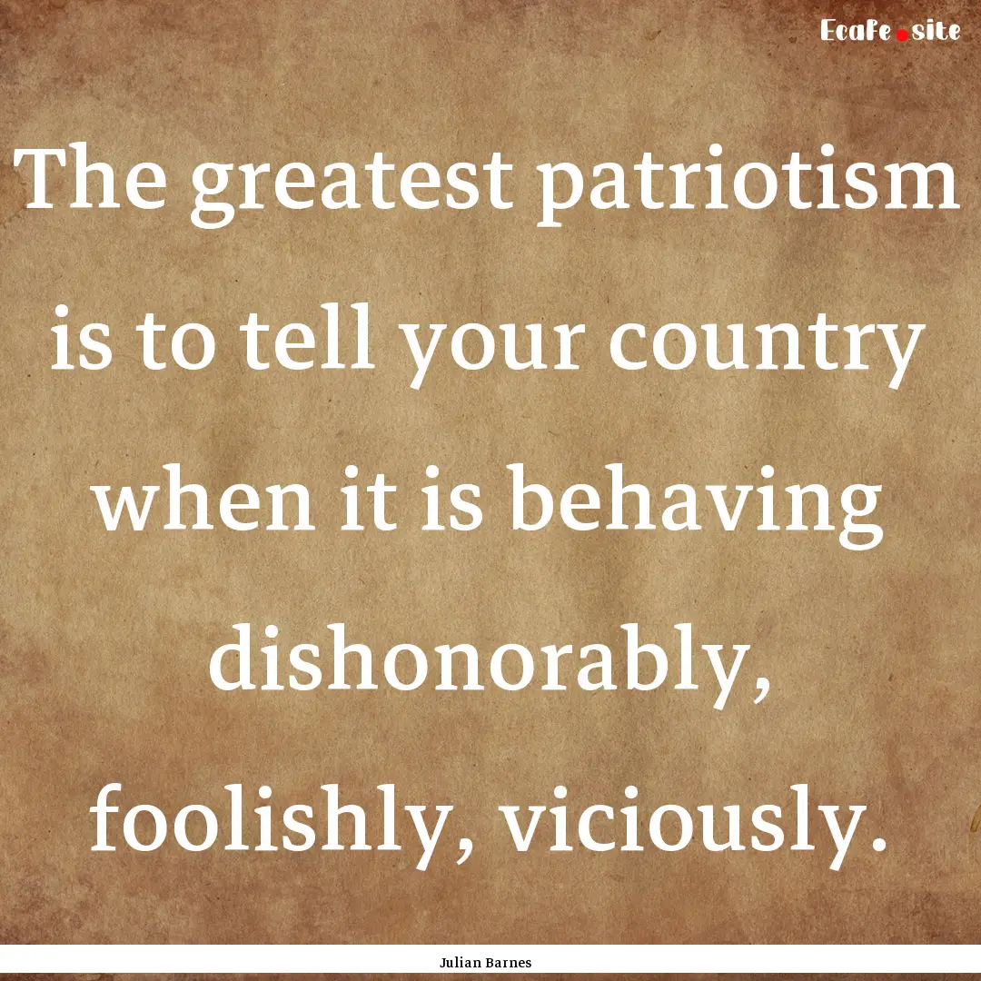 The greatest patriotism is to tell your country.... : Quote by Julian Barnes