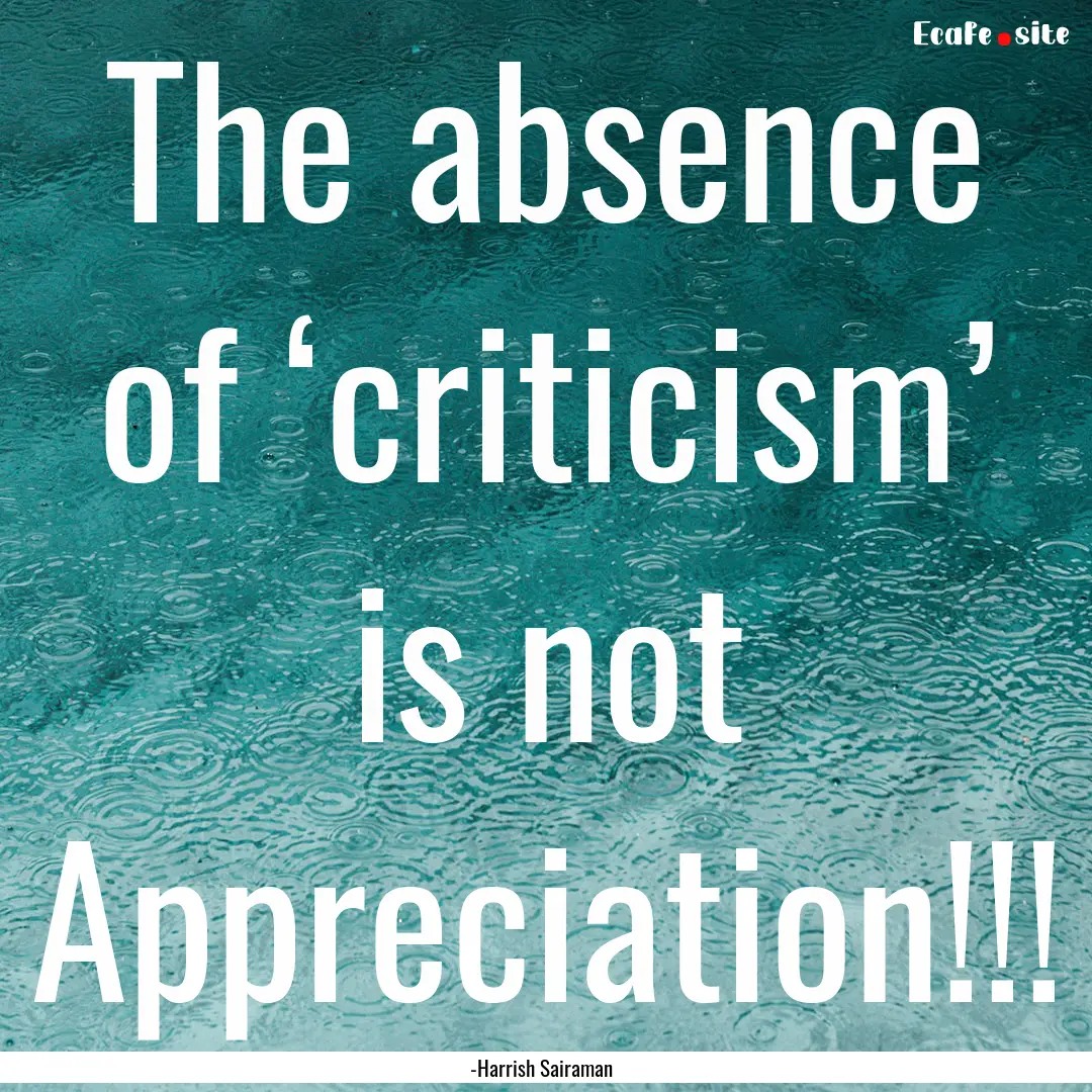 The absence of ‘criticism’ is not Appreciation!!!.... : Quote by -Harrish Sairaman