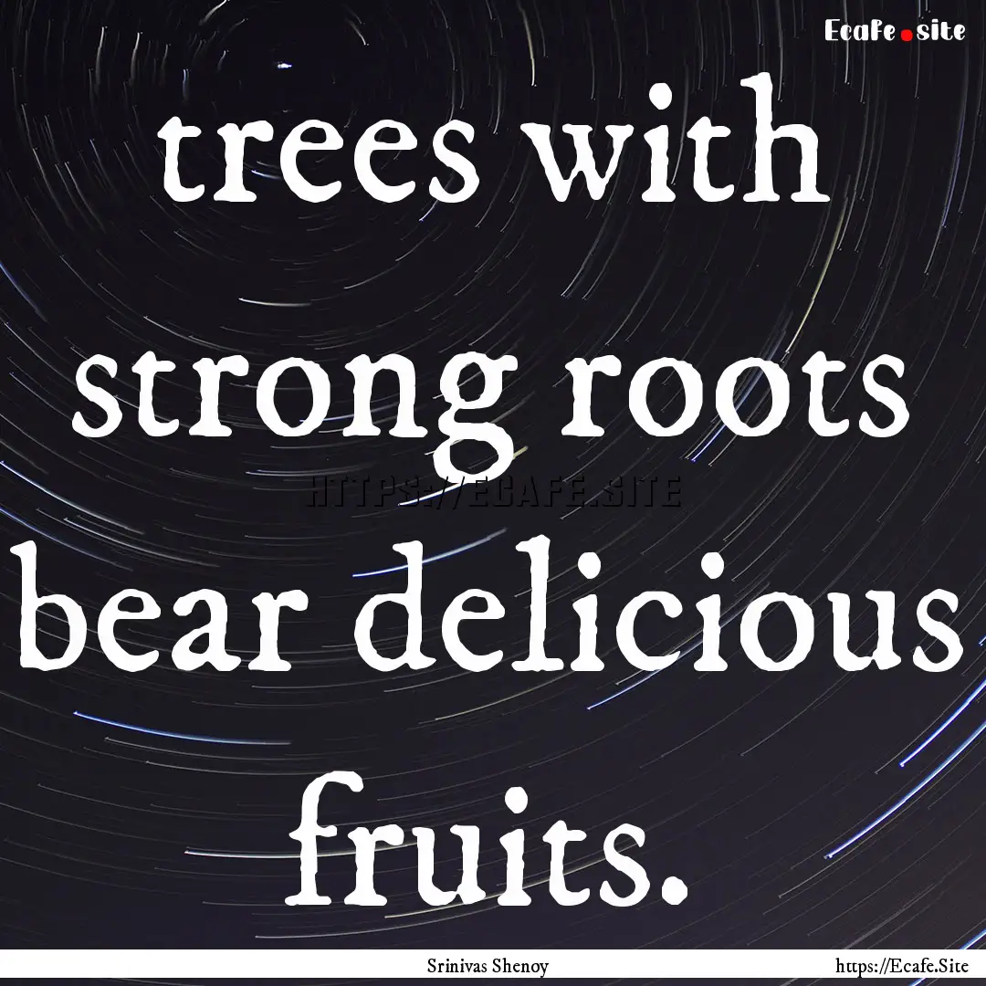 trees with strong roots bear delicious fruits..... : Quote by Srinivas Shenoy