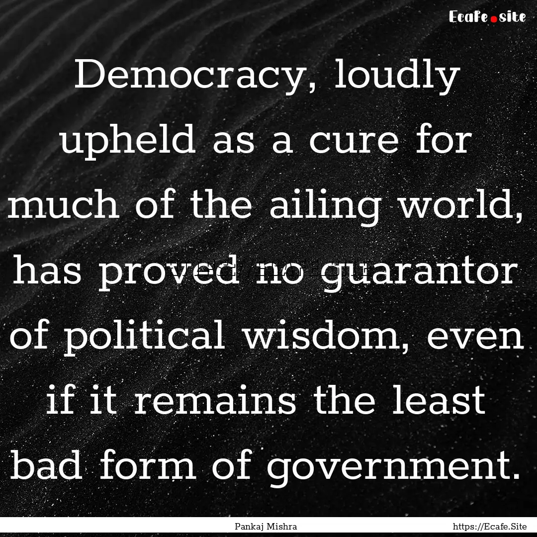 Democracy, loudly upheld as a cure for much.... : Quote by Pankaj Mishra