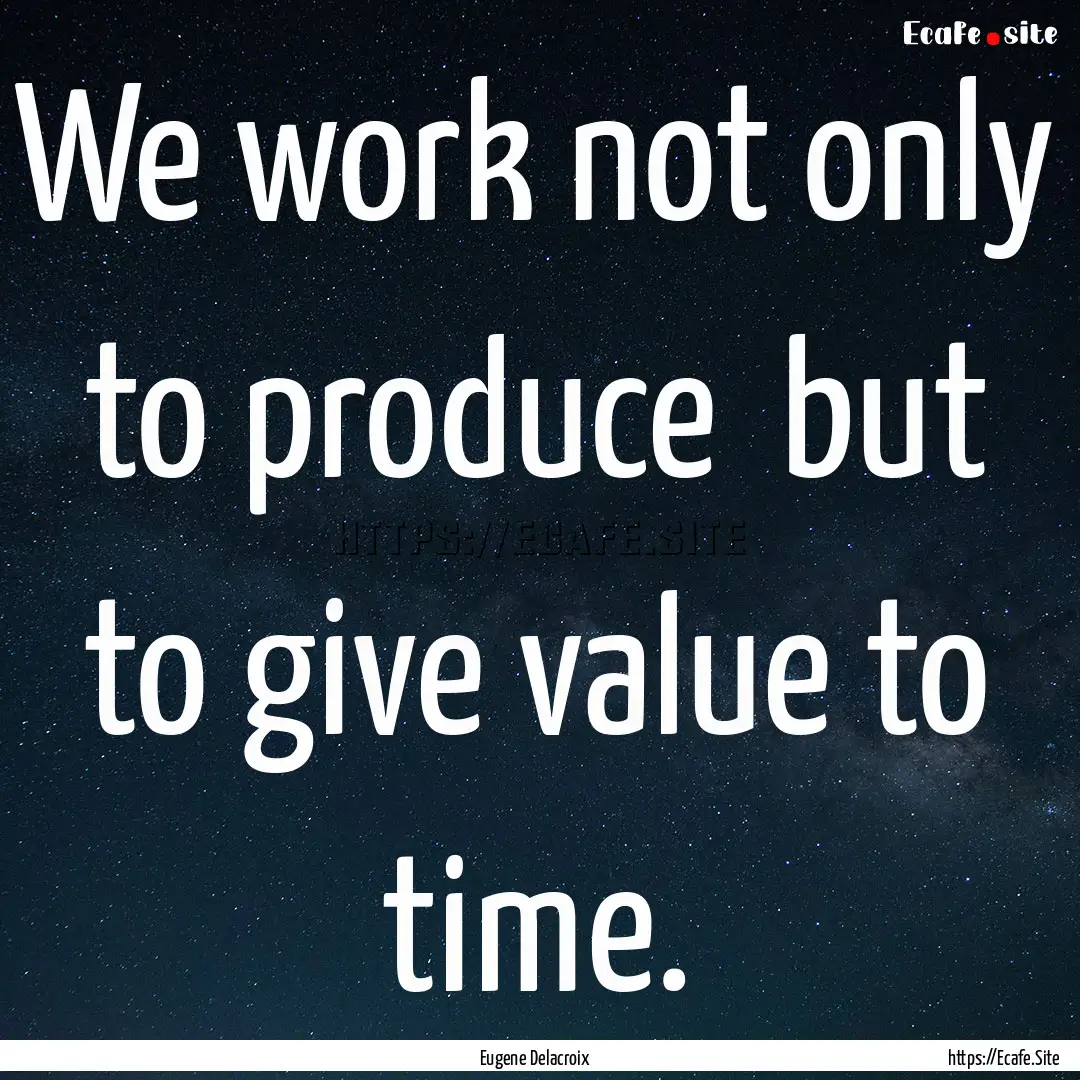 We work not only to produce but to give.... : Quote by Eugene Delacroix