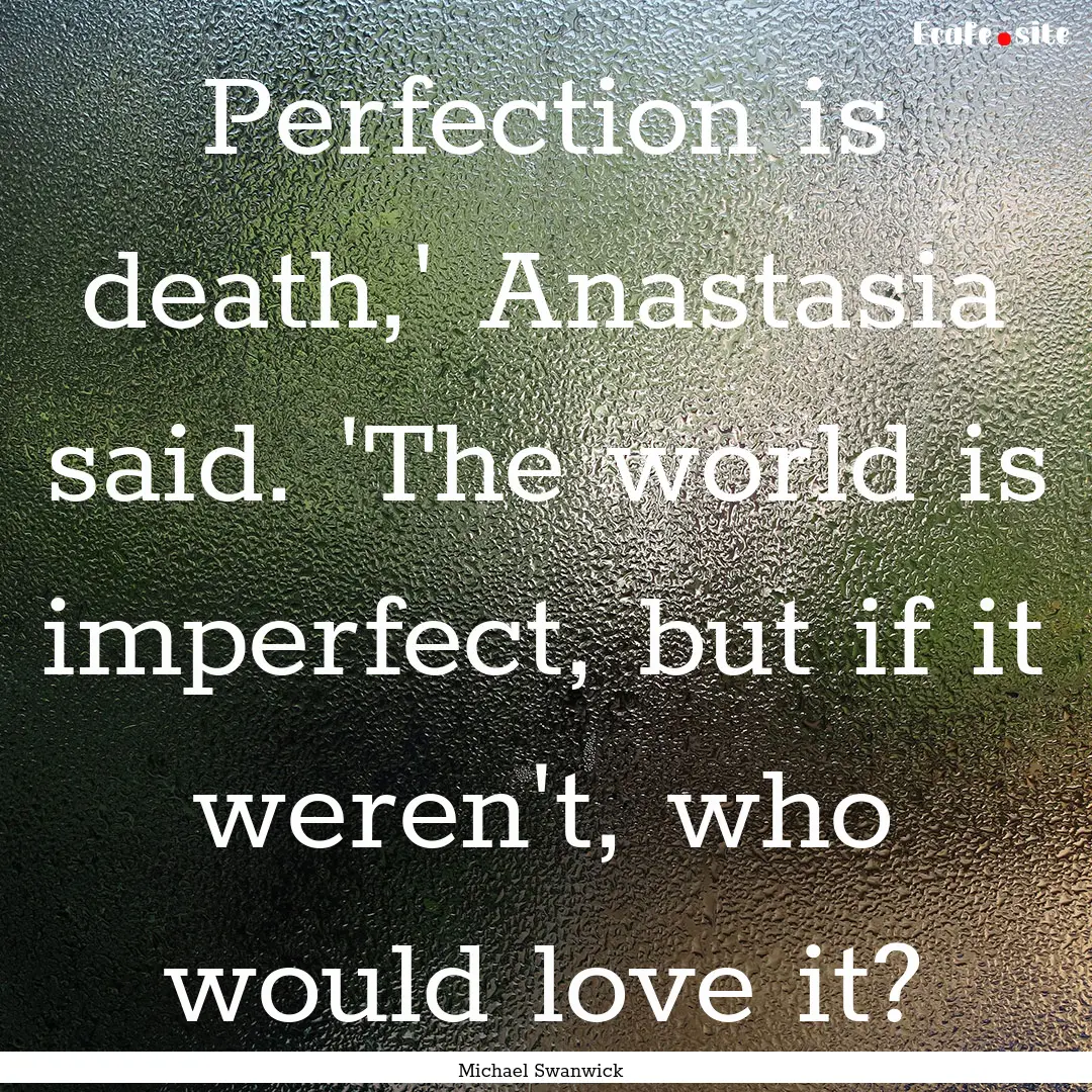 Perfection is death,' Anastasia said. 'The.... : Quote by Michael Swanwick