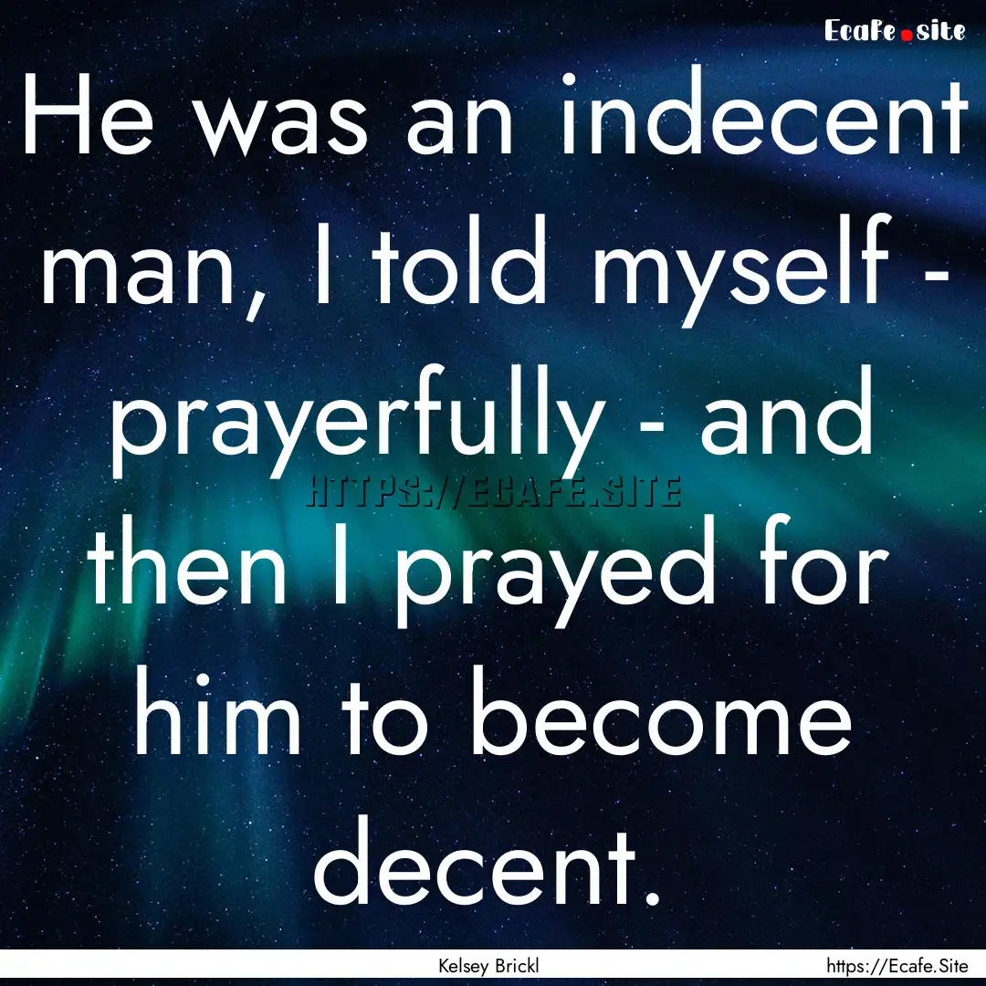 He was an indecent man, I told myself - prayerfully.... : Quote by Kelsey Brickl