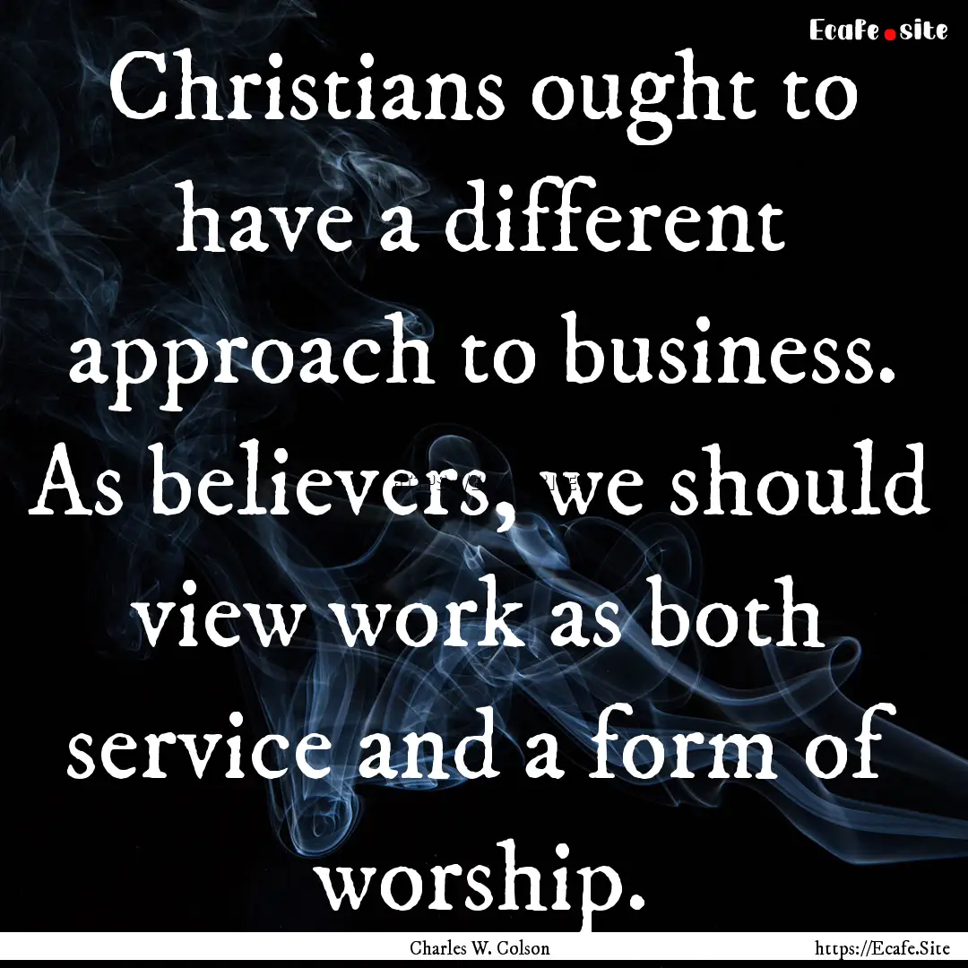 Christians ought to have a different approach.... : Quote by Charles W. Colson