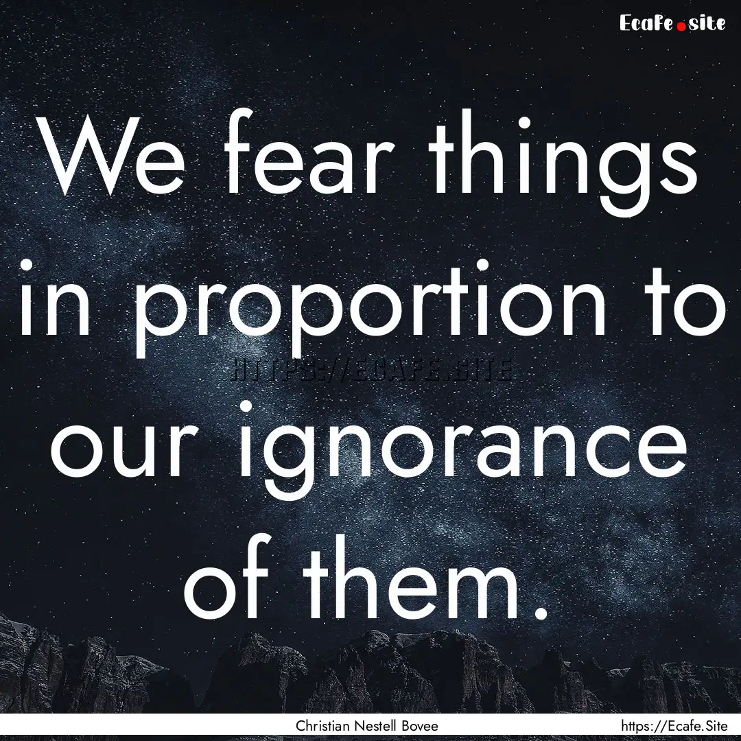 We fear things in proportion to our ignorance.... : Quote by Christian Nestell Bovee