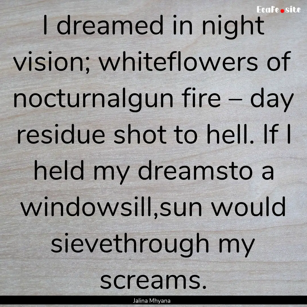 I dreamed in night vision; whiteflowers of.... : Quote by Jalina Mhyana