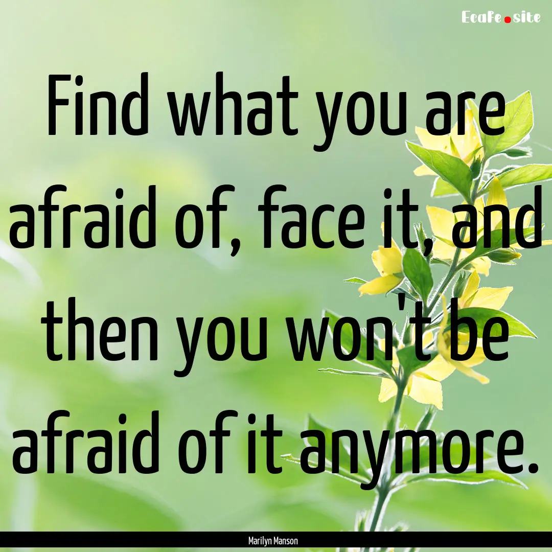 Find what you are afraid of, face it, and.... : Quote by Marilyn Manson