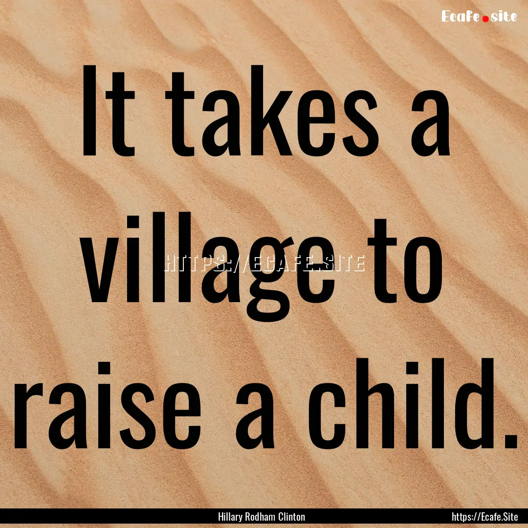 It takes a village to raise a child. : Quote by Hillary Rodham Clinton