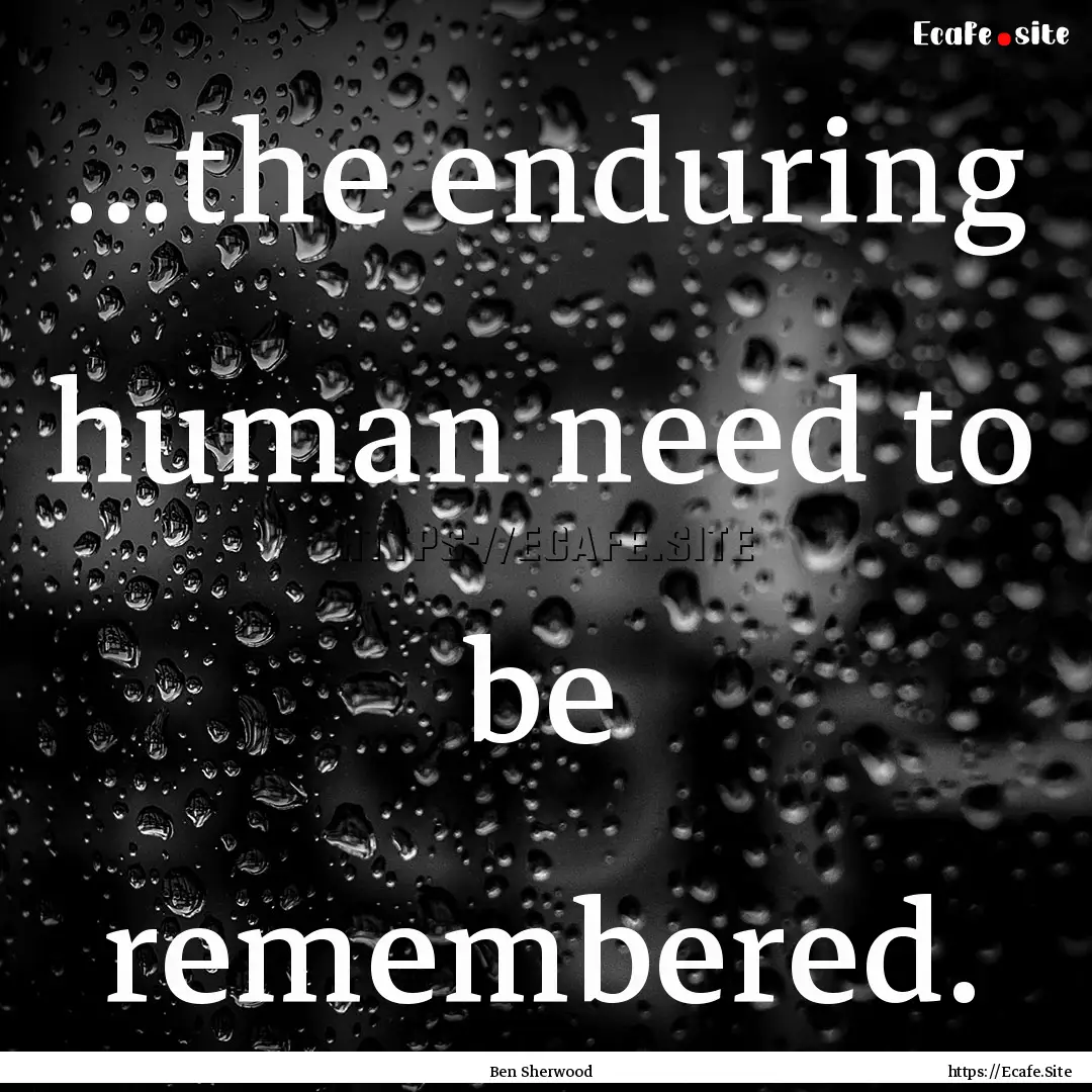 ...the enduring human need to be remembered..... : Quote by Ben Sherwood